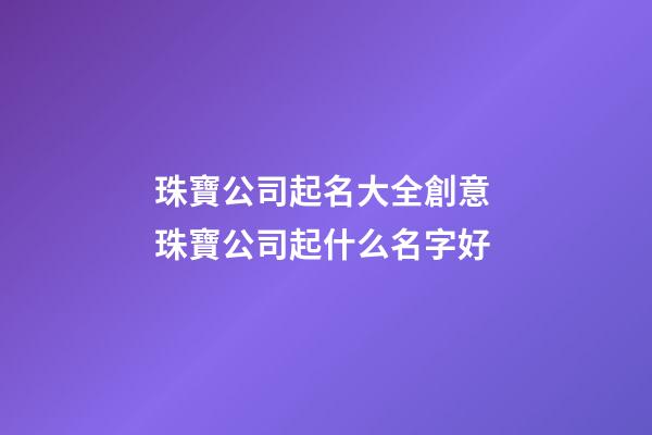 珠寶公司起名大全創意 珠寶公司起什么名字好-第1張-公司起名-玄機派